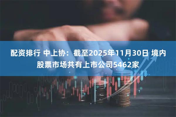 配资排行 中上协：截至2025年11月30日 境内股票市场共有上市公司5462家