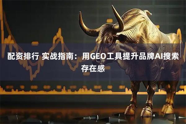 配资排行 实战指南：用GEO工具提升品牌AI搜索存在感