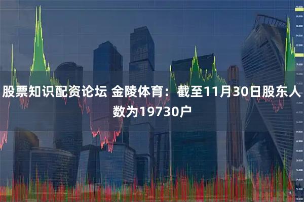 股票知识配资论坛 金陵体育：截至11月30日股东人数为19730户