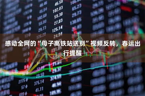 感动全网的“母子高铁站送别”视频反转，春运出行提醒