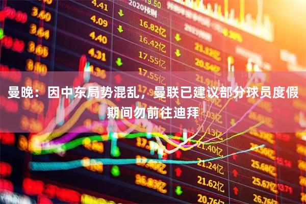 曼晚：因中东局势混乱，曼联已建议部分球员度假期间勿前往迪拜