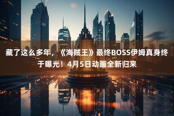 藏了这么多年，《海贼王》最终BOSS伊姆真身终于曝光！4月5日动画全新归来